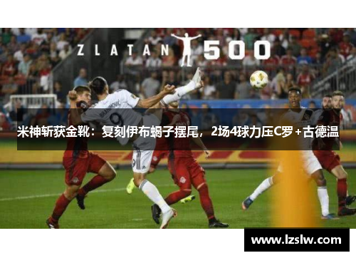 米神斩获金靴：复刻伊布蝎子摆尾，2场4球力压C罗+古德温