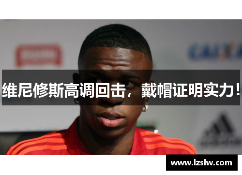 维尼修斯高调回击，戴帽证明实力！