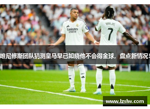 维尼修斯团队猜测皇马早已知晓他不会得金球，盘点新情况!