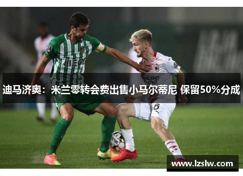 迪马济奥：米兰零转会费出售小马尔蒂尼 保留50%分成